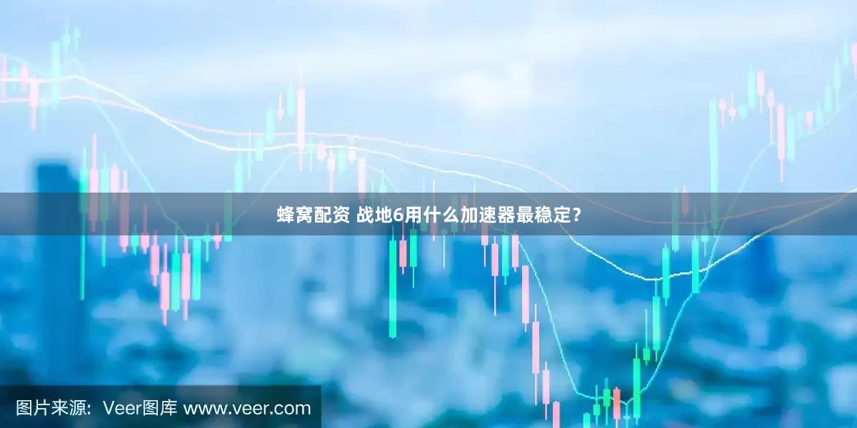 蜂窝配资 战地6用什么加速器最稳定？