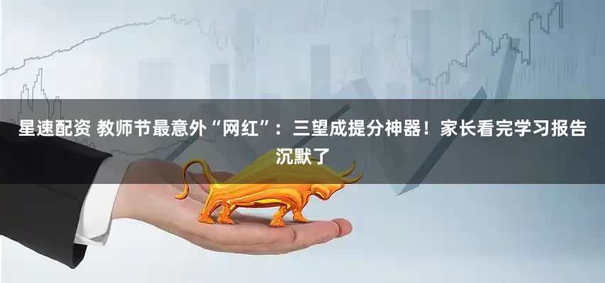 星速配资 教师节最意外“网红”：三望成提分神器！家长看完学习报告沉默了