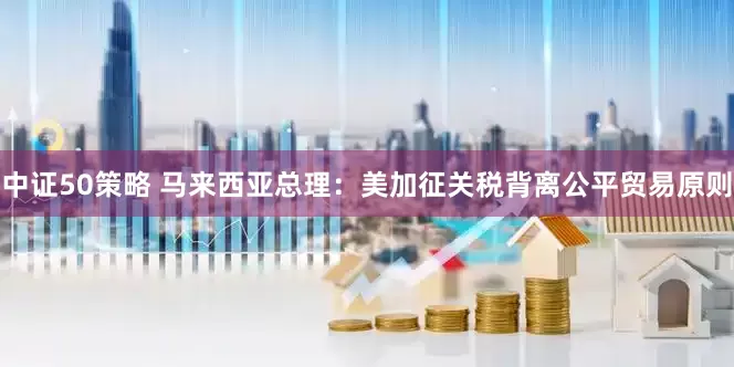 中证50策略 马来西亚总理：美加征关税背离公平贸易原则