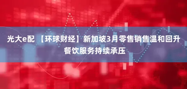 光大e配 【环球财经】新加坡3月零售销售温和回升 餐饮服务持续承压