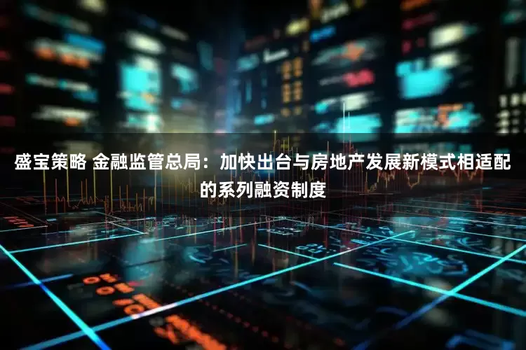 盛宝策略 金融监管总局：加快出台与房地产发展新模式相适配的系列融资制度