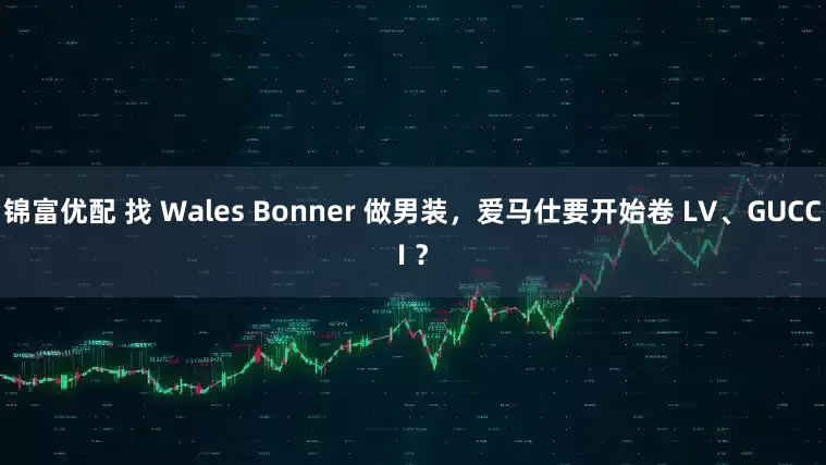 锦富优配 找 Wales Bonner 做男装，爱马仕要开始卷 LV、GUCCI ？