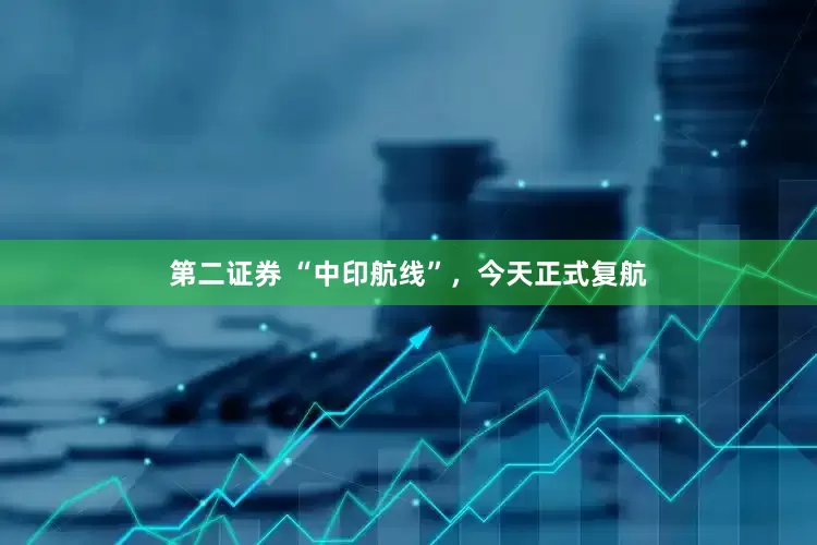 第二证券 “中印航线”，今天正式复航