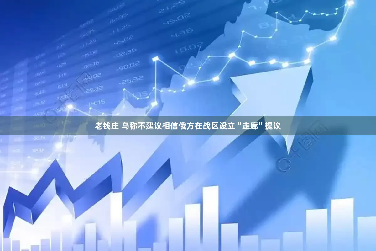 老钱庄 乌称不建议相信俄方在战区设立“走廊”提议