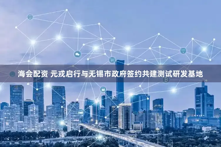 海会配资 元戎启行与无锡市政府签约共建测试研发基地