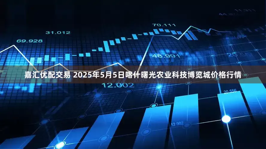 嘉汇优配交易 2025年5月5日喀什曙光农业科技博览城价格行情