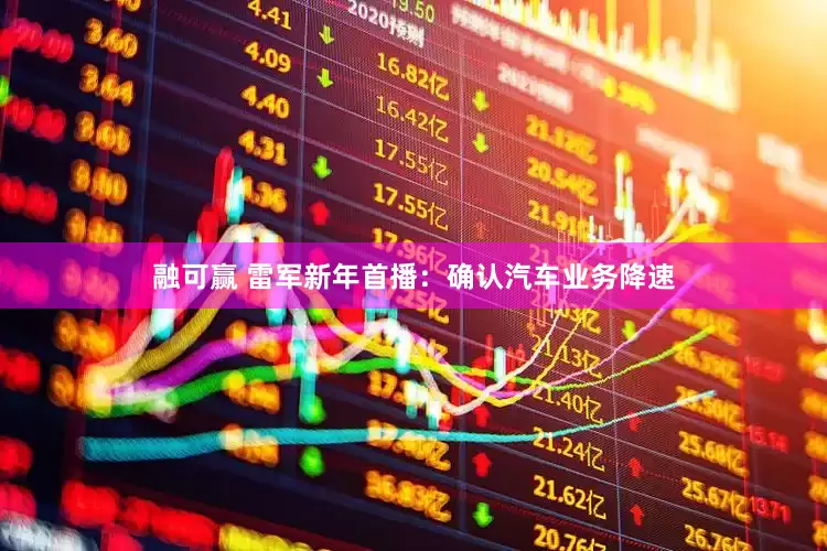 融可赢 雷军新年首播：确认汽车业务降速