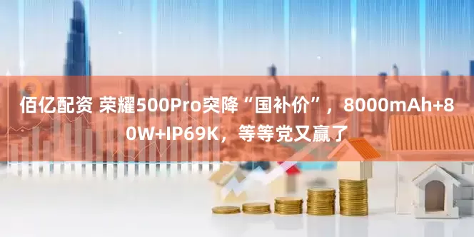 佰亿配资 荣耀500Pro突降“国补价”，8000mAh+80W+IP69K，等等党又赢了