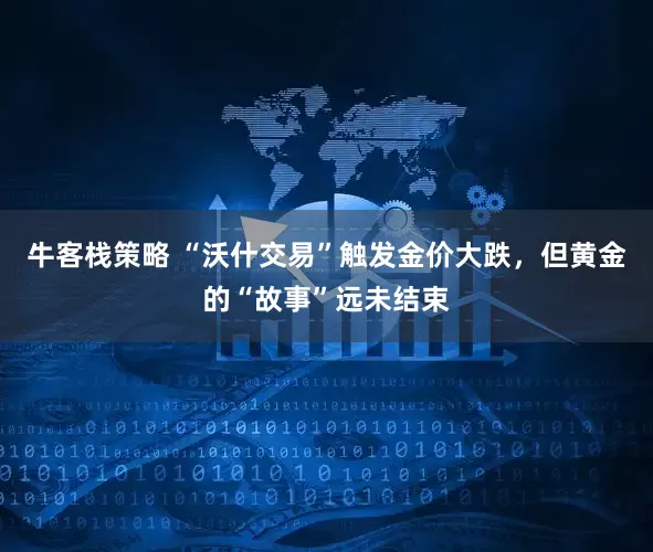 牛客栈策略 “沃什交易”触发金价大跌，但黄金的“故事”远未结束