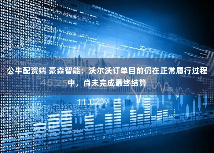 公牛配资端 豪森智能：沃尔沃订单目前仍在正常履行过程中，尚未完成最终结算