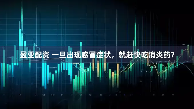 盈亚配资 一旦出现感冒症状，就赶快吃消炎药？