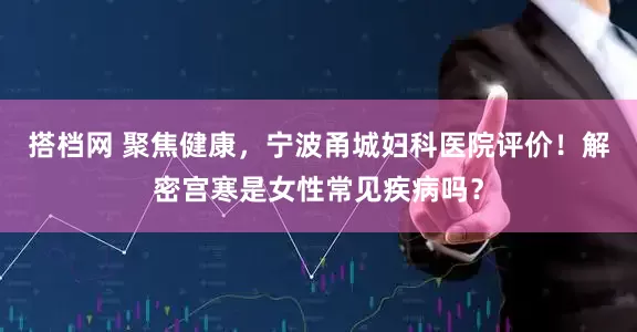 搭档网 聚焦健康，宁波甬城妇科医院评价！解密宫寒是女性常见疾病吗？