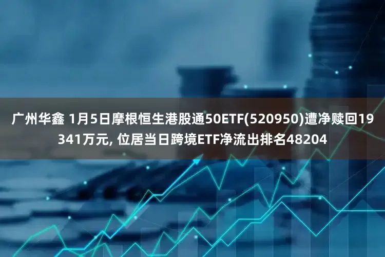 广州华鑫 1月5日摩根恒生港股通50ETF(520950)遭净赎回19341万元, 位居当日跨境ETF净流出排名48204