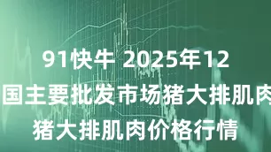 91快牛 2025年12月27日全国主要批发市场猪大排肌肉价格行情