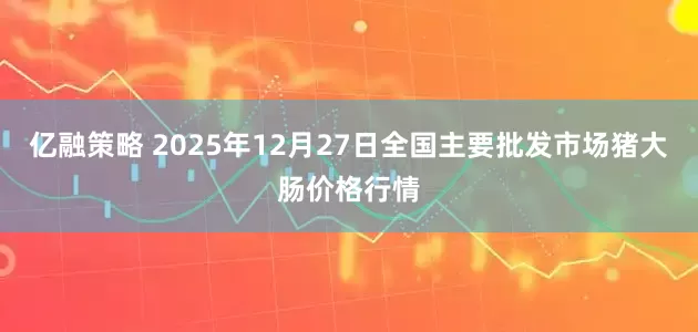 亿融策略 2025年12月27日全国主要批发市场猪大肠价格行情