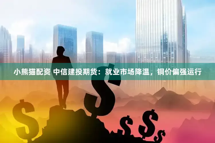 小熊猫配资 中信建投期货：就业市场降温，铜价偏强运行