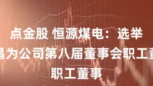 点金股 恒源煤电：选举许昌为公司第八届董事会职工董事