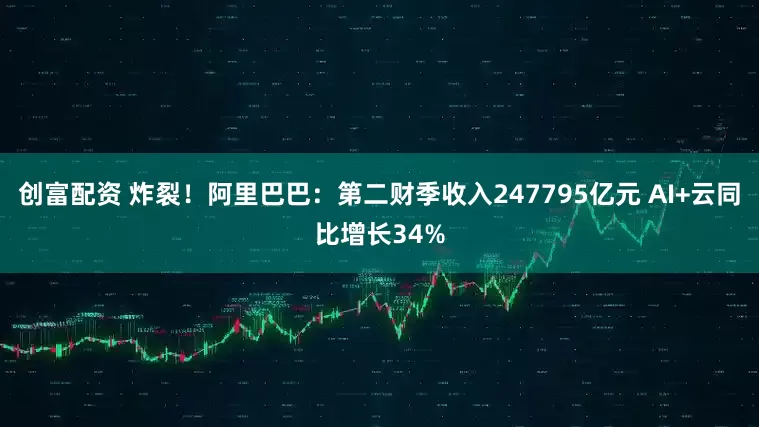 创富配资 炸裂！阿里巴巴：第二财季收入247795亿元 AI+云同比增长34%
