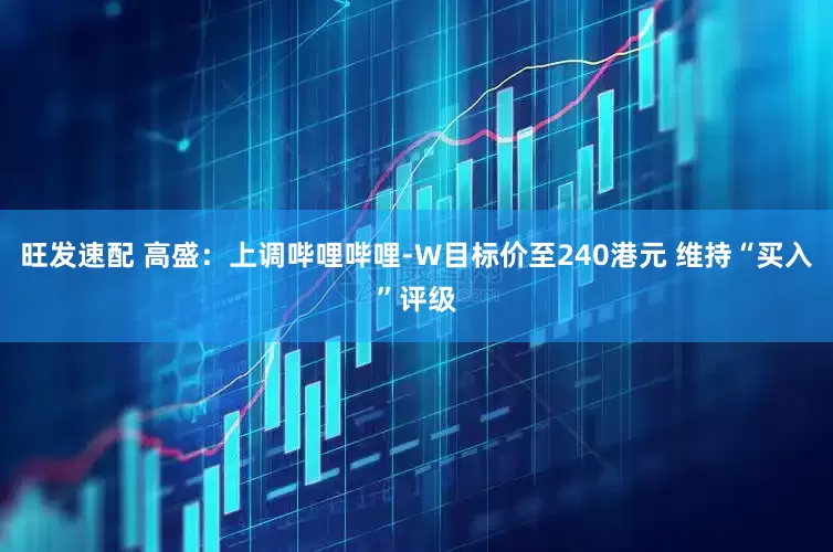 旺发速配 高盛：上调哔哩哔哩-W目标价至240港元 维持“买入”评级
