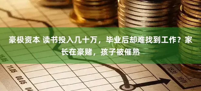 豪极资本 读书投入几十万，毕业后却难找到工作？家长在豪赌，孩子被催熟