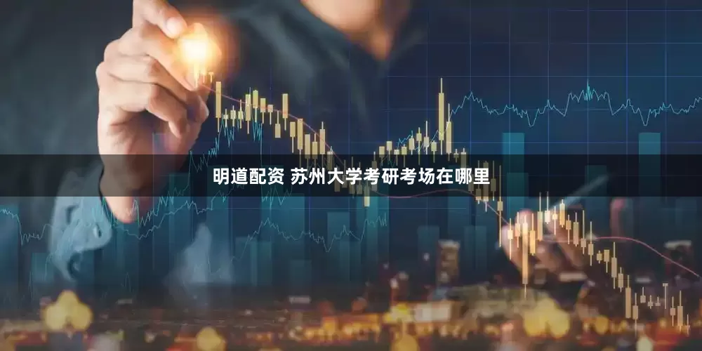 明道配资 苏州大学考研考场在哪里