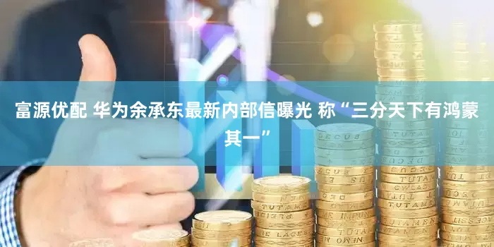 富源优配 华为余承东最新内部信曝光 称“三分天下有鸿蒙其一”