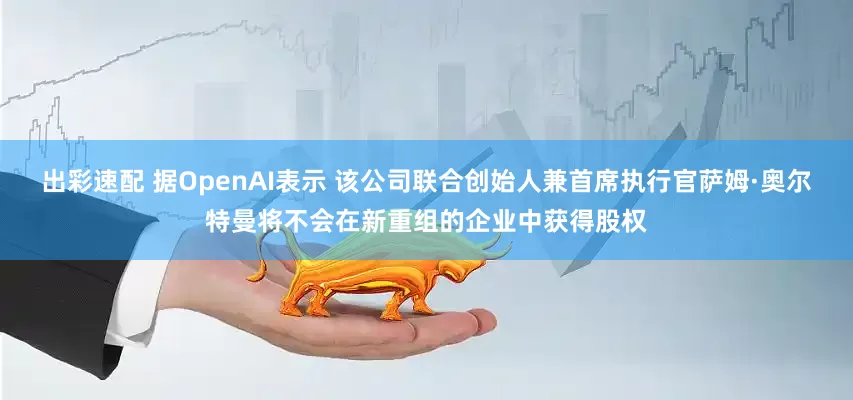 出彩速配 据OpenAI表示 该公司联合创始人兼首席执行官萨姆·奥尔特曼将不会在新重组的企业中获得股权