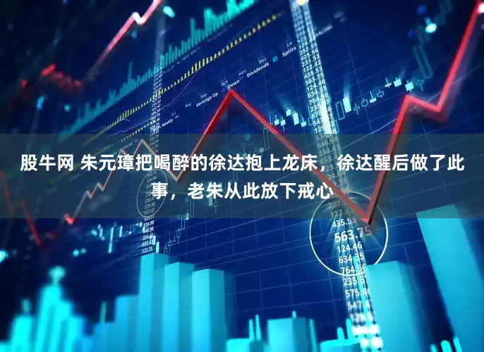 股牛网 朱元璋把喝醉的徐达抱上龙床，徐达醒后做了此事，老朱从此放下戒心