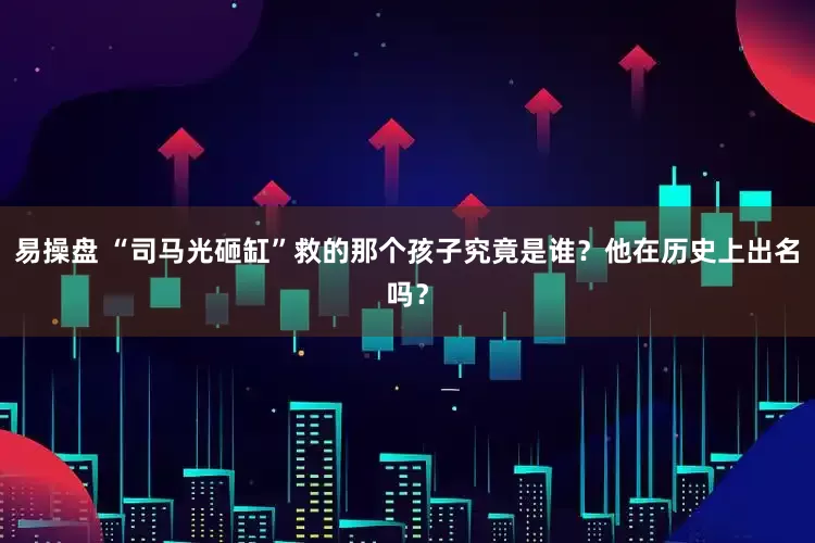 易操盘 “司马光砸缸”救的那个孩子究竟是谁？他在历史上出名吗？