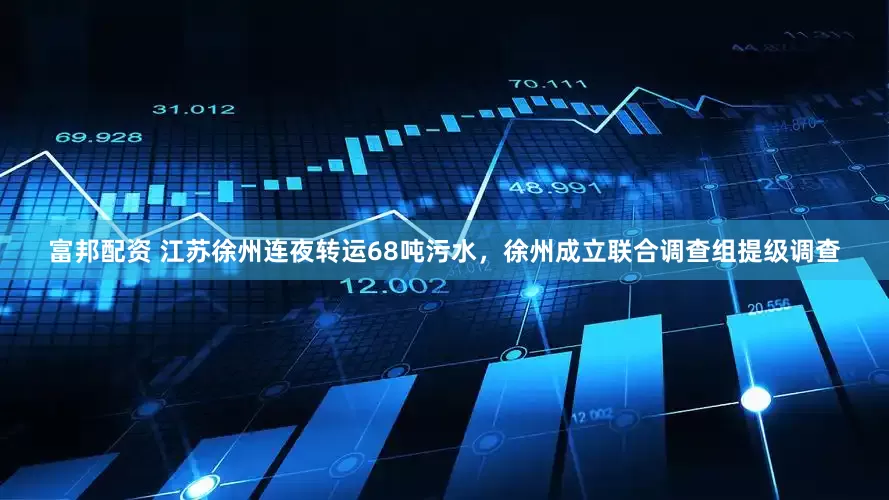 富邦配资 江苏徐州连夜转运68吨污水，徐州成立联合调查组提级调查
